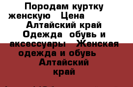 Породам куртку женскую › Цена ­ 1 000 - Алтайский край Одежда, обувь и аксессуары » Женская одежда и обувь   . Алтайский край